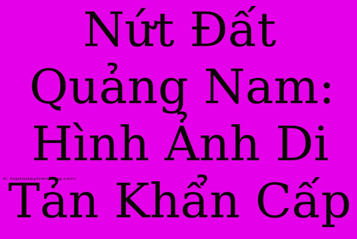 Nứt Đất Quảng Nam:  Hình Ảnh Di Tản Khẩn Cấp