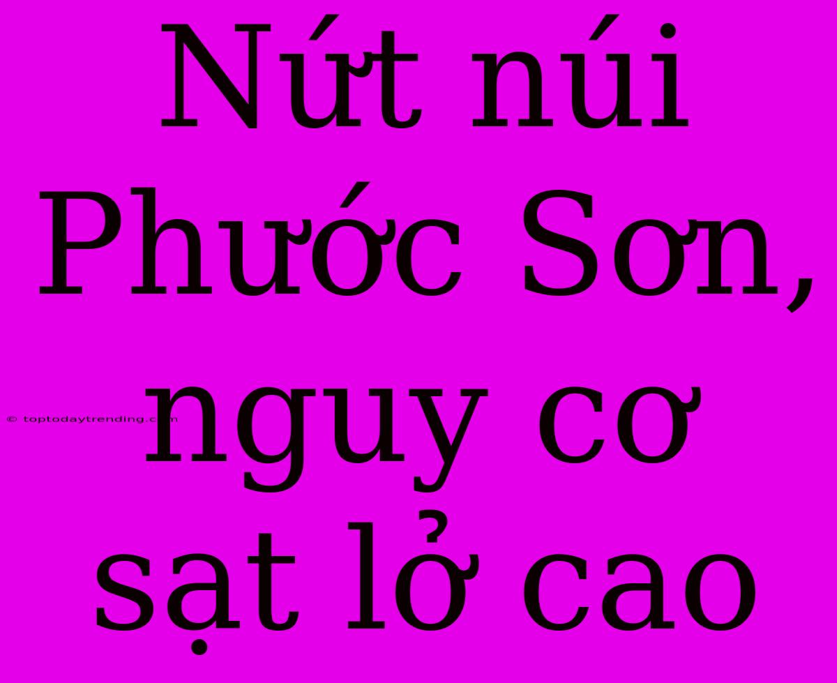 Nứt Núi Phước Sơn, Nguy Cơ Sạt Lở Cao