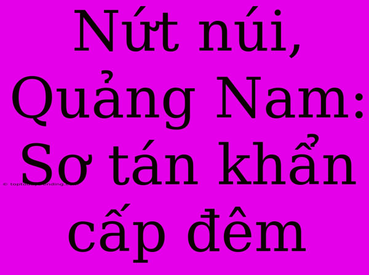 Nứt Núi, Quảng Nam: Sơ Tán Khẩn Cấp Đêm