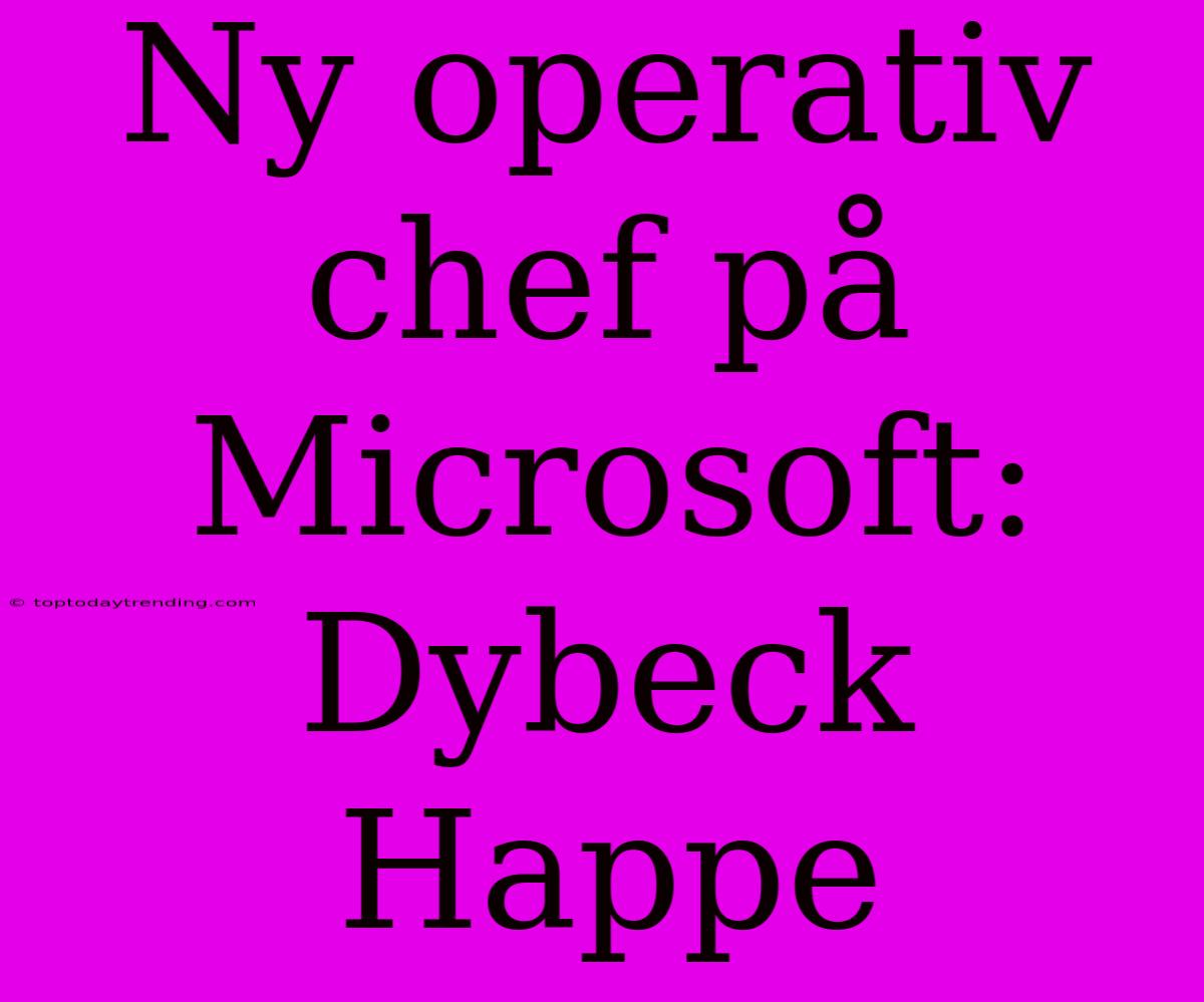 Ny Operativ Chef På Microsoft: Dybeck Happe