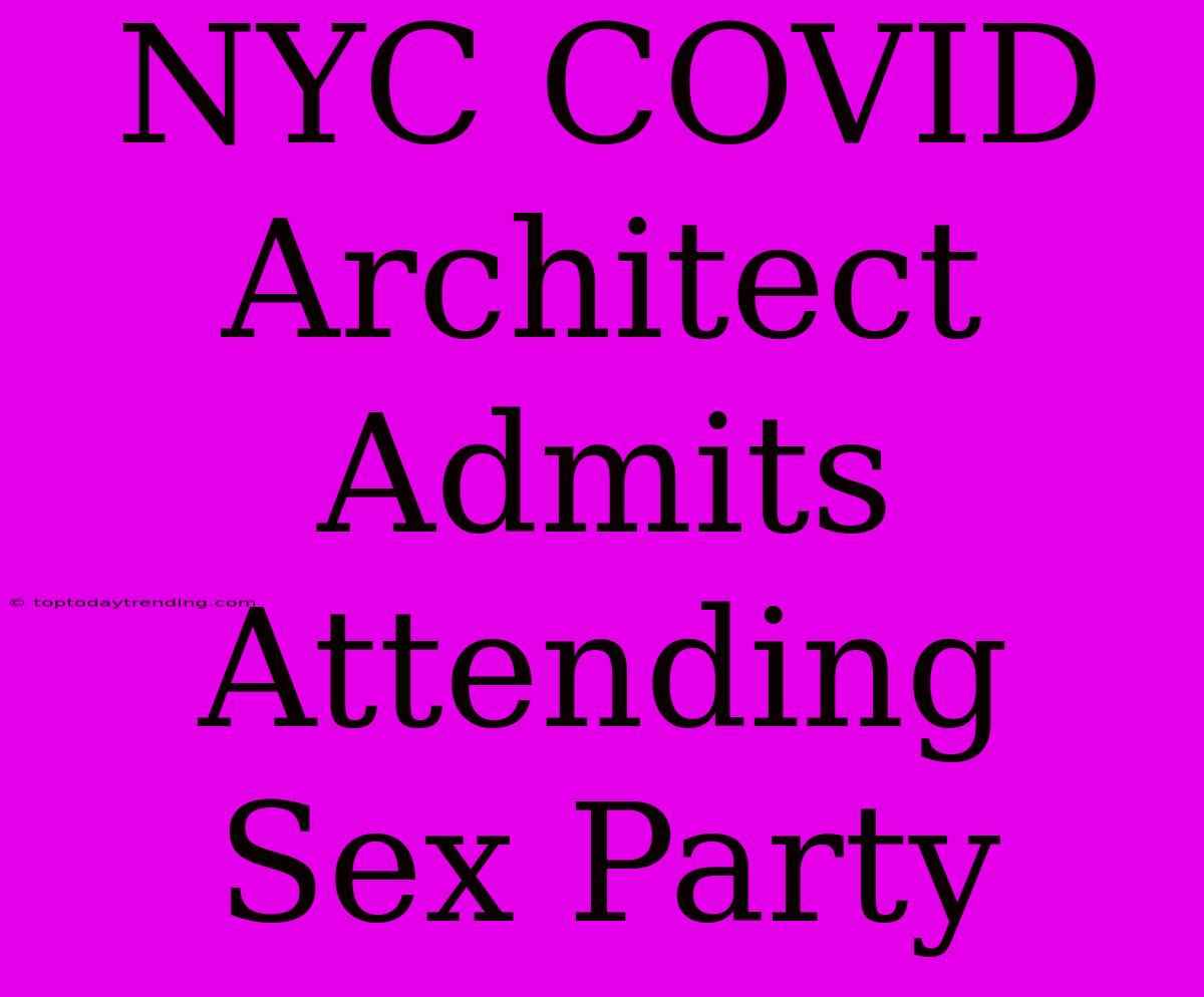 NYC COVID Architect Admits Attending Sex Party