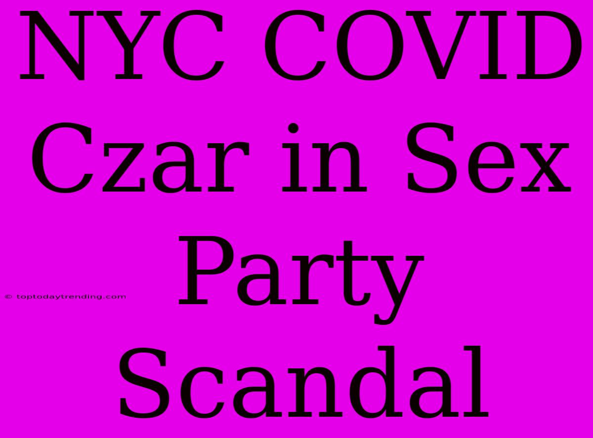 NYC COVID Czar In Sex Party Scandal