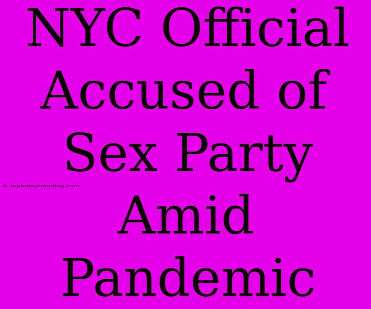 NYC Official Accused Of Sex Party Amid Pandemic