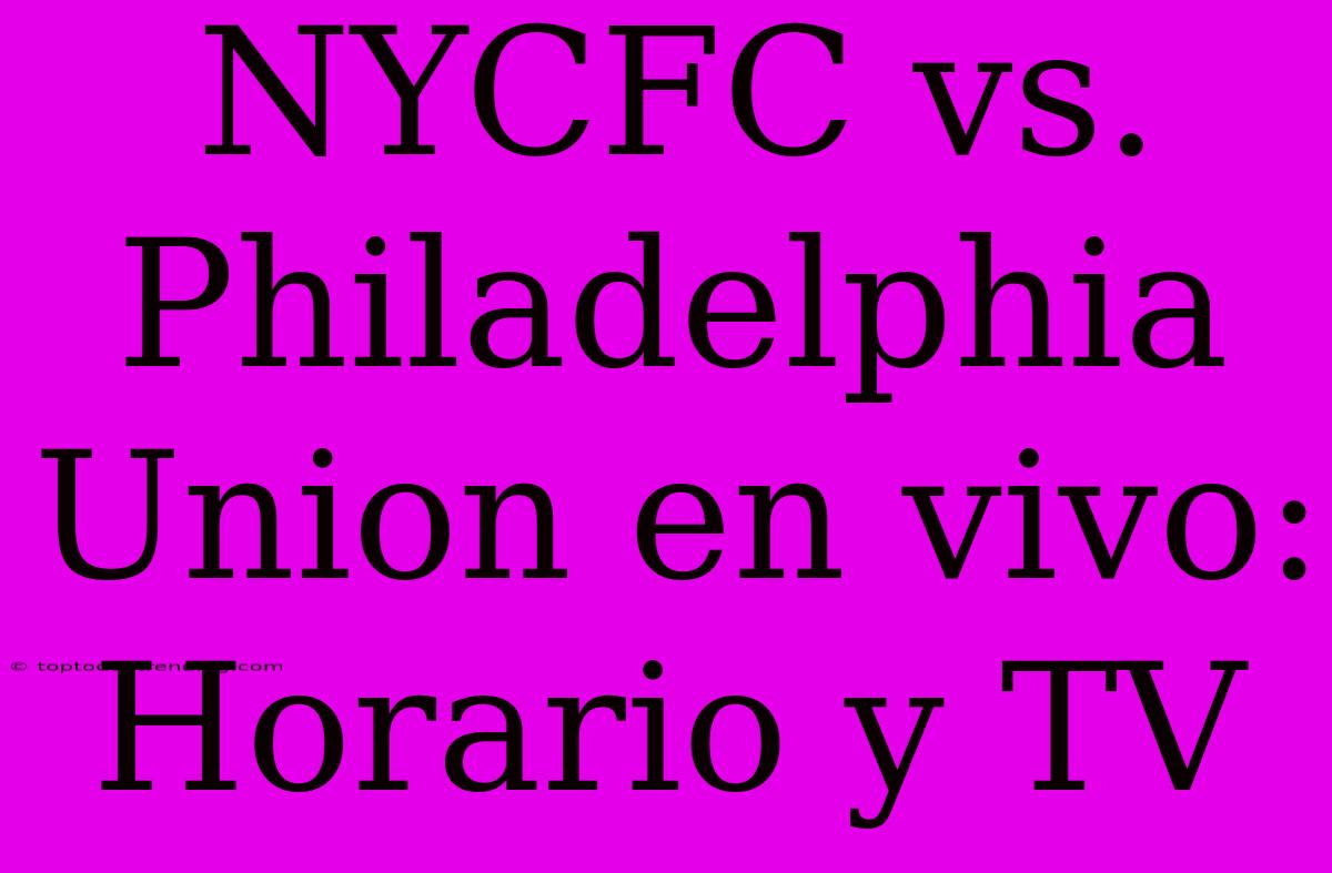 NYCFC Vs. Philadelphia Union En Vivo: Horario Y TV