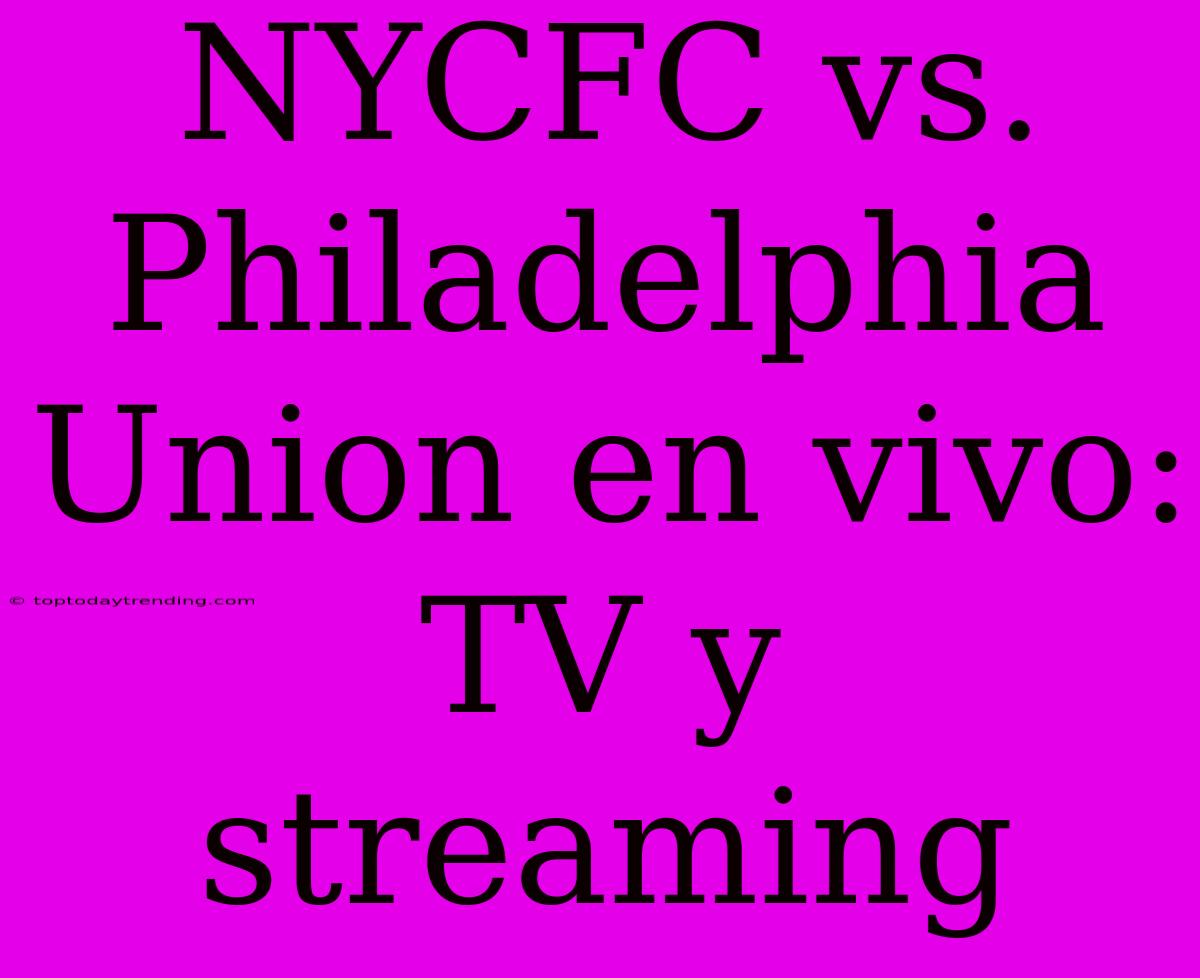 NYCFC Vs. Philadelphia Union En Vivo: TV Y Streaming