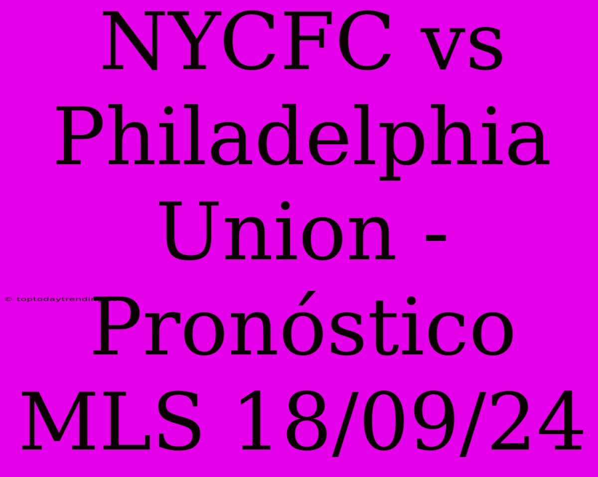 NYCFC Vs Philadelphia Union - Pronóstico MLS 18/09/24