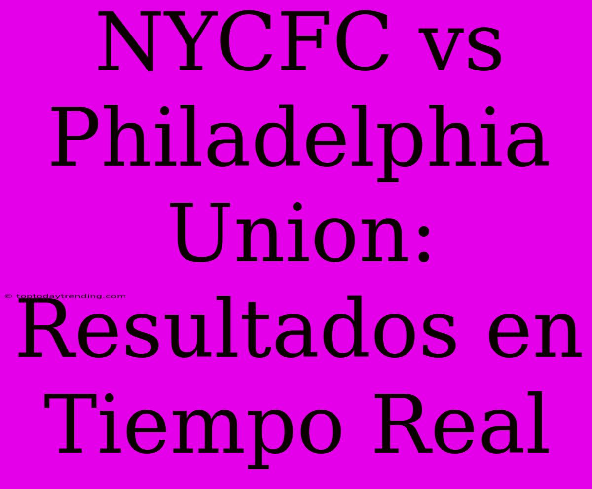 NYCFC Vs Philadelphia Union: Resultados En Tiempo Real