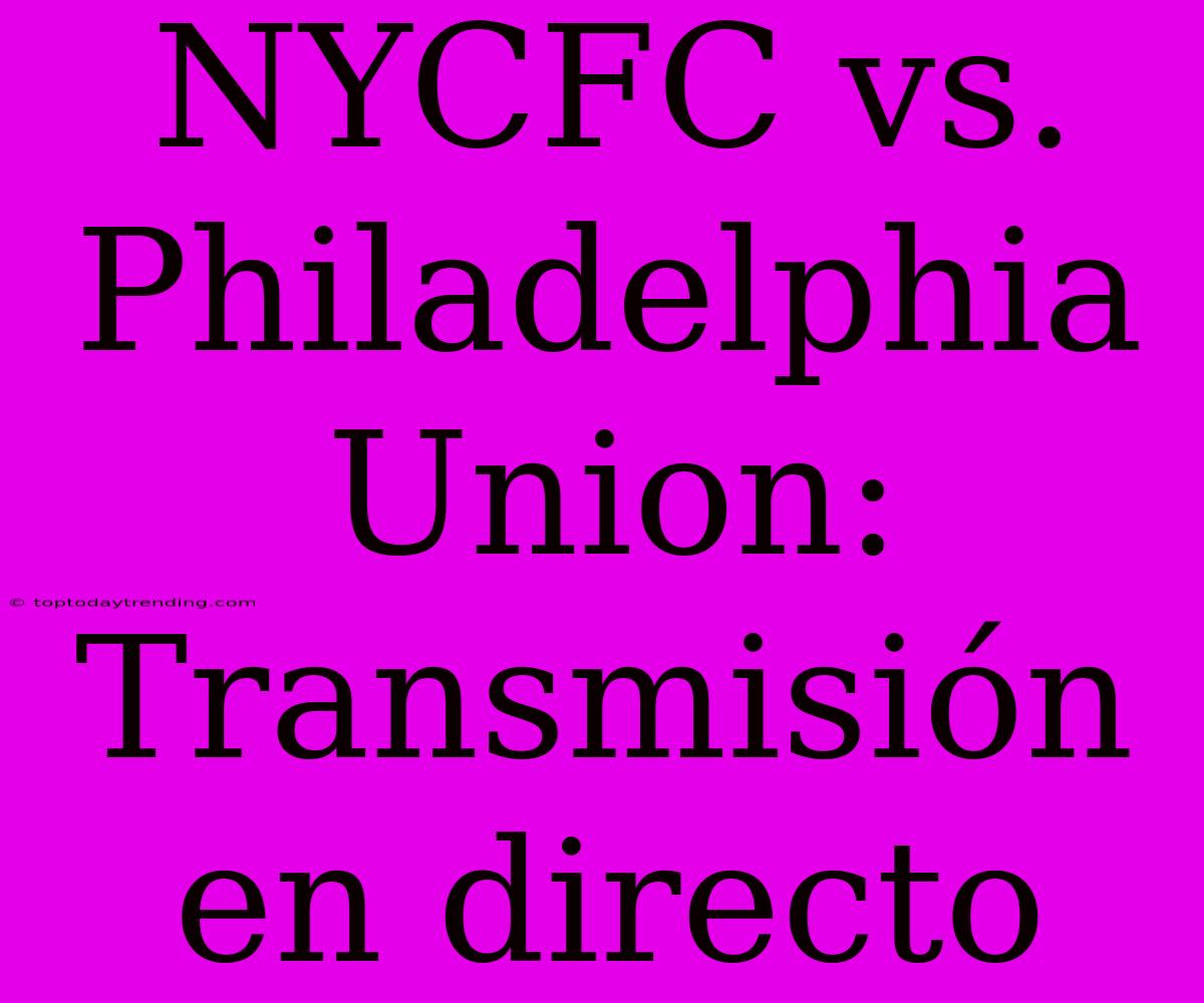 NYCFC Vs. Philadelphia Union: Transmisión En Directo