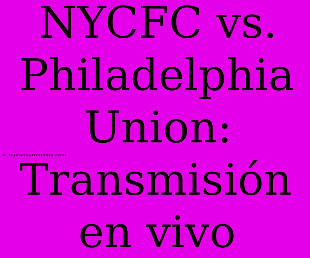 NYCFC Vs. Philadelphia Union: Transmisión En Vivo