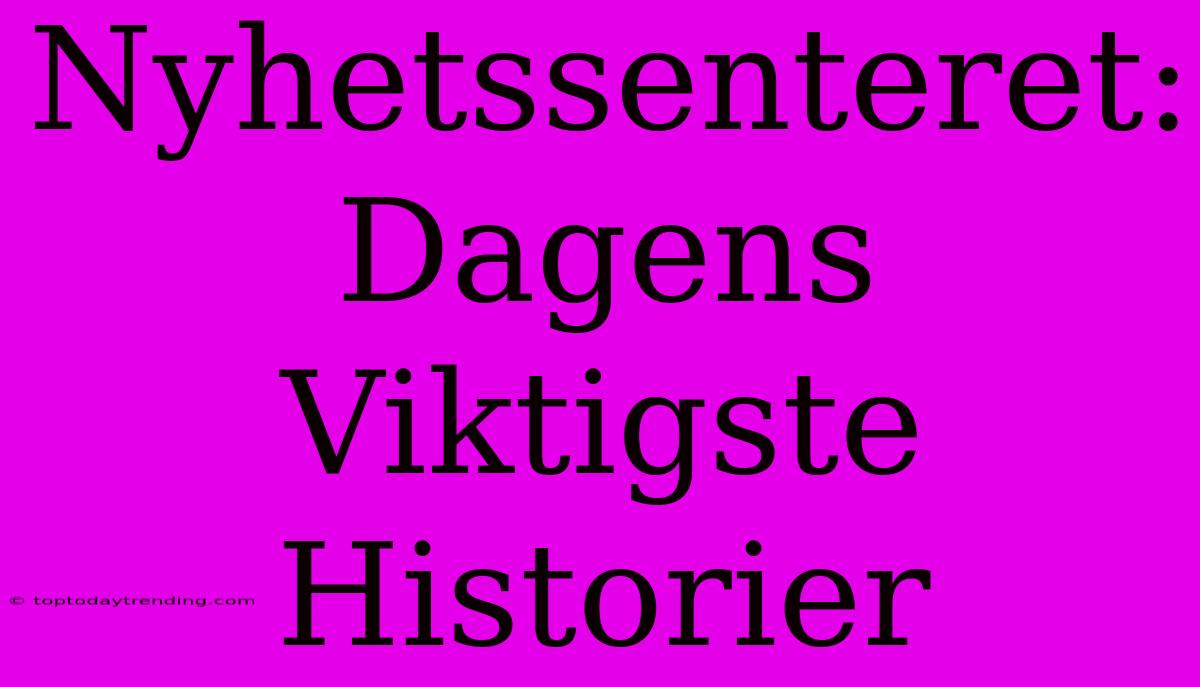 Nyhetssenteret: Dagens Viktigste Historier