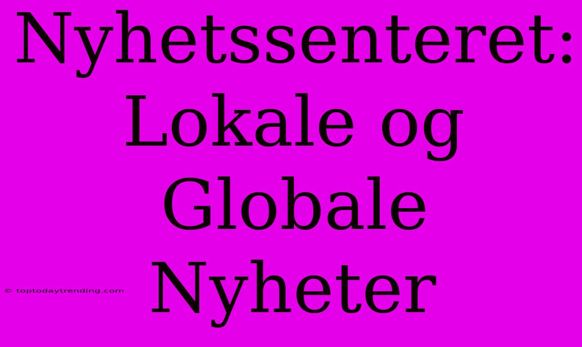 Nyhetssenteret: Lokale Og Globale Nyheter