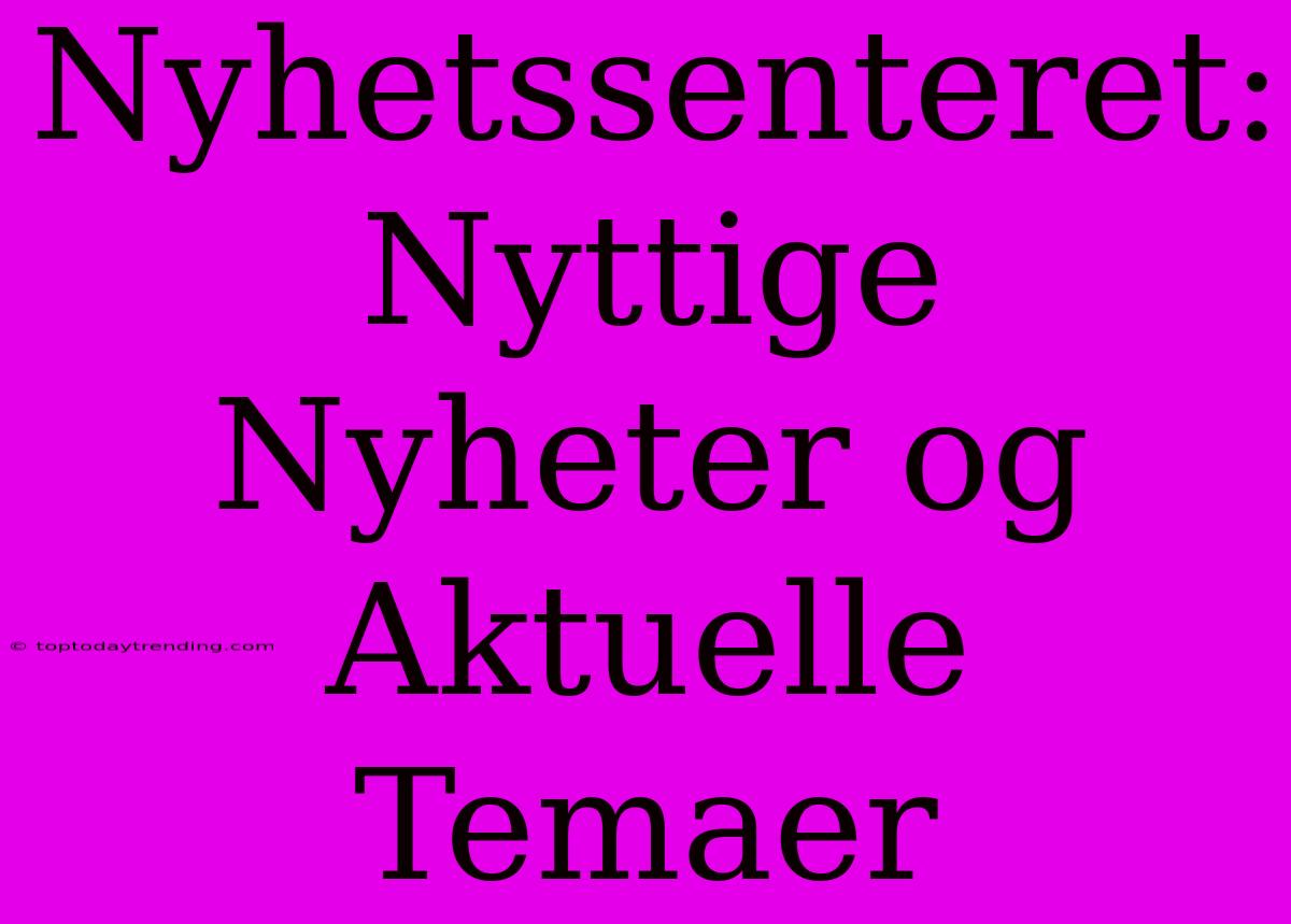 Nyhetssenteret: Nyttige Nyheter Og Aktuelle Temaer