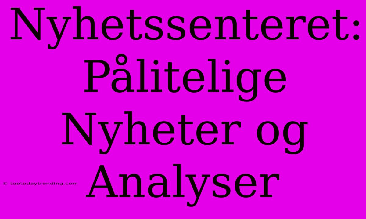 Nyhetssenteret: Pålitelige Nyheter Og Analyser