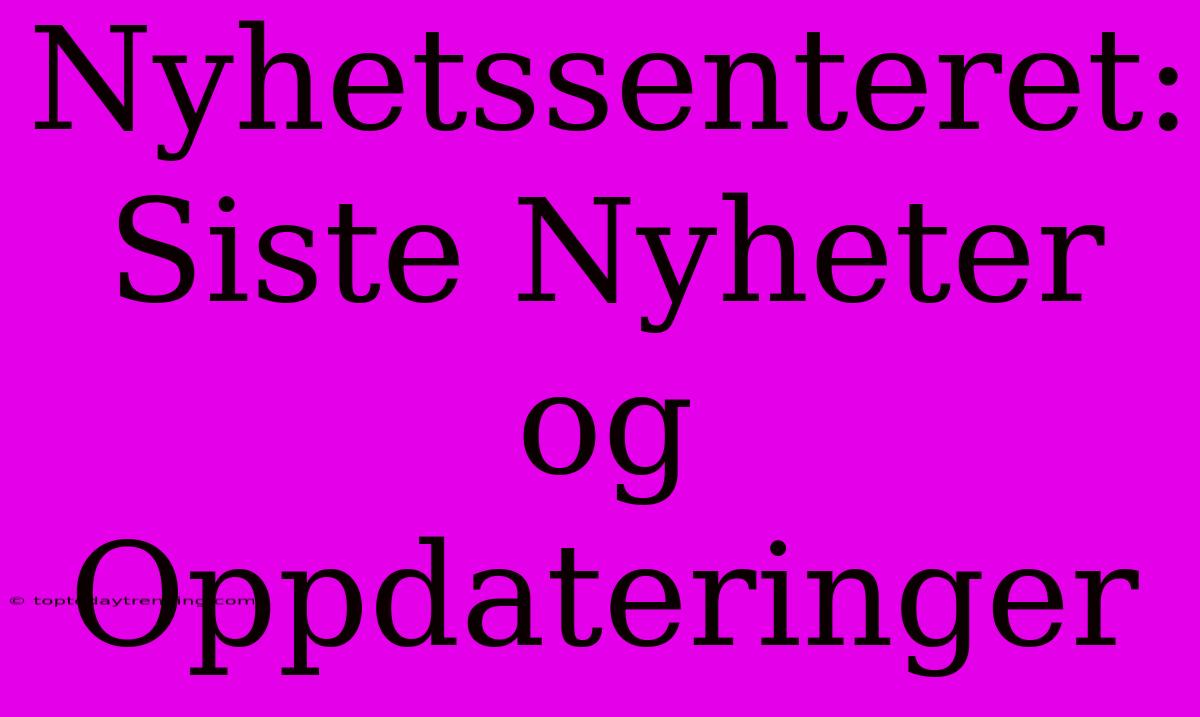 Nyhetssenteret: Siste Nyheter Og Oppdateringer