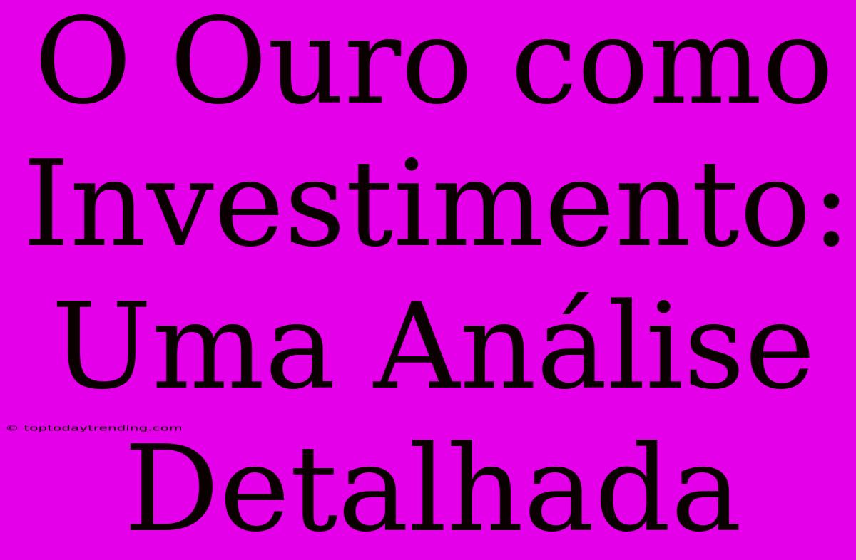 O Ouro Como Investimento: Uma Análise Detalhada