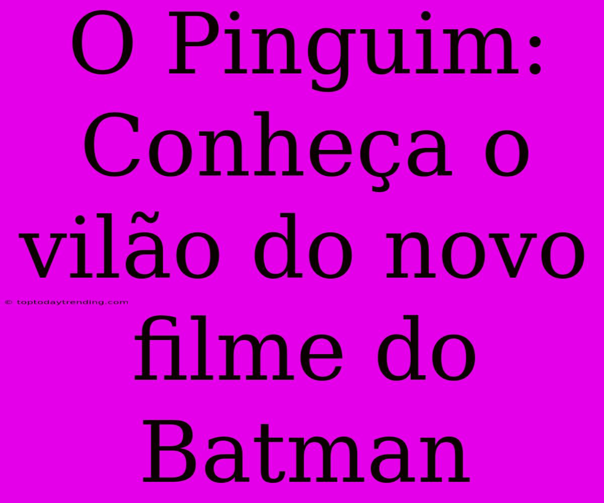 O Pinguim: Conheça O Vilão Do Novo Filme Do Batman