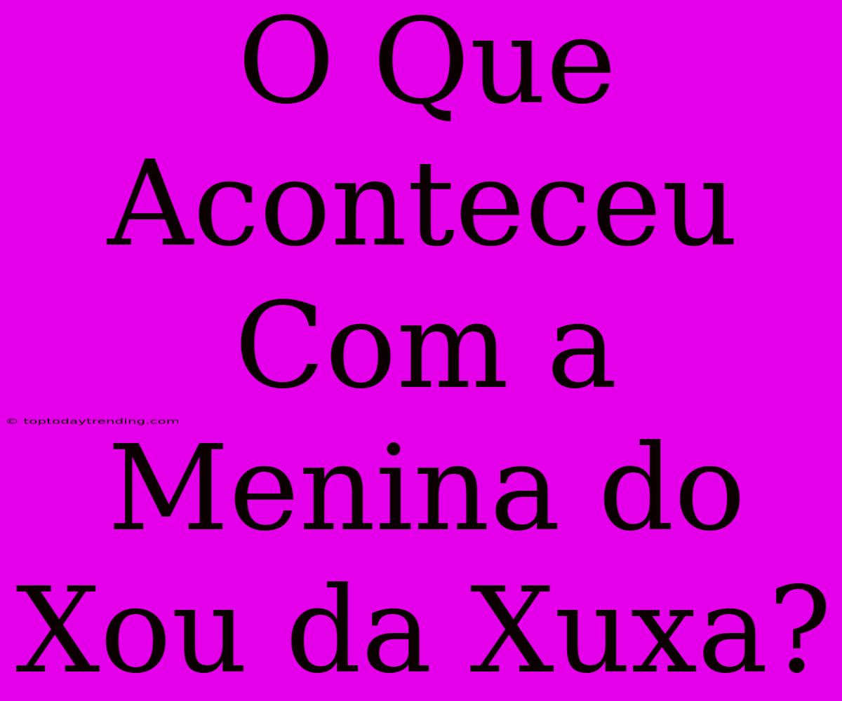 O Que Aconteceu Com A Menina Do Xou Da Xuxa?