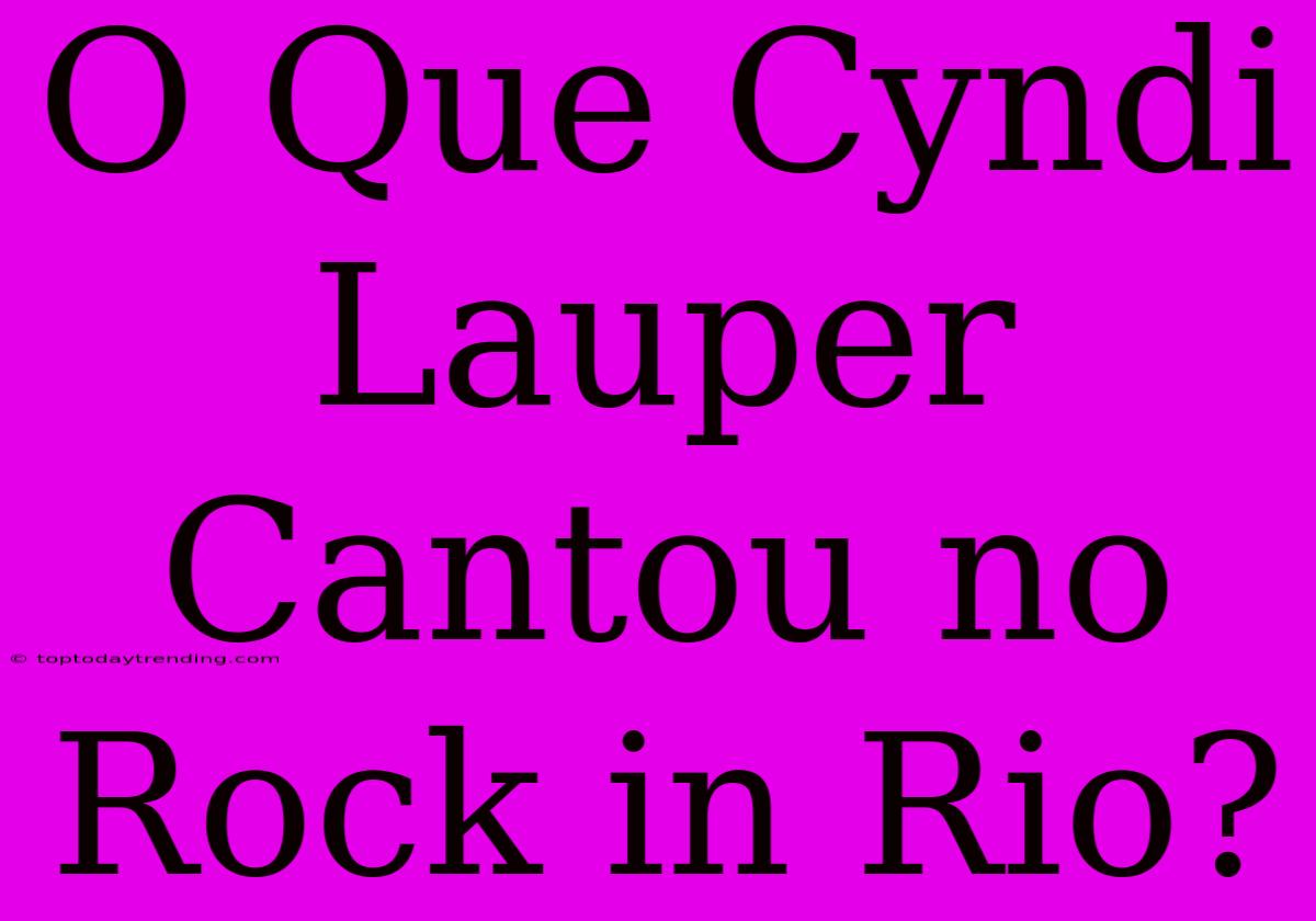 O Que Cyndi Lauper Cantou No Rock In Rio?