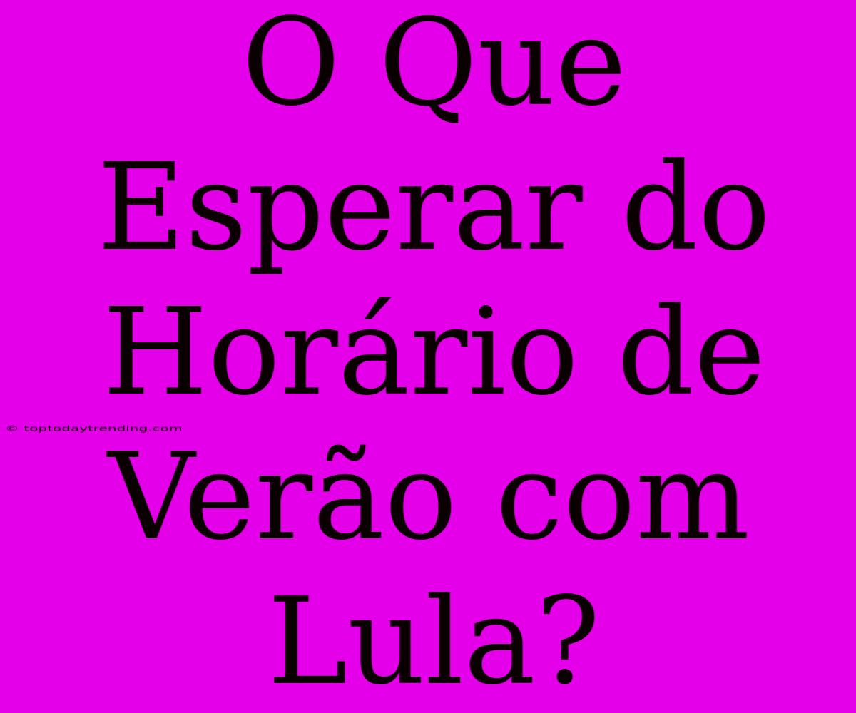 O Que Esperar Do Horário De Verão Com Lula?