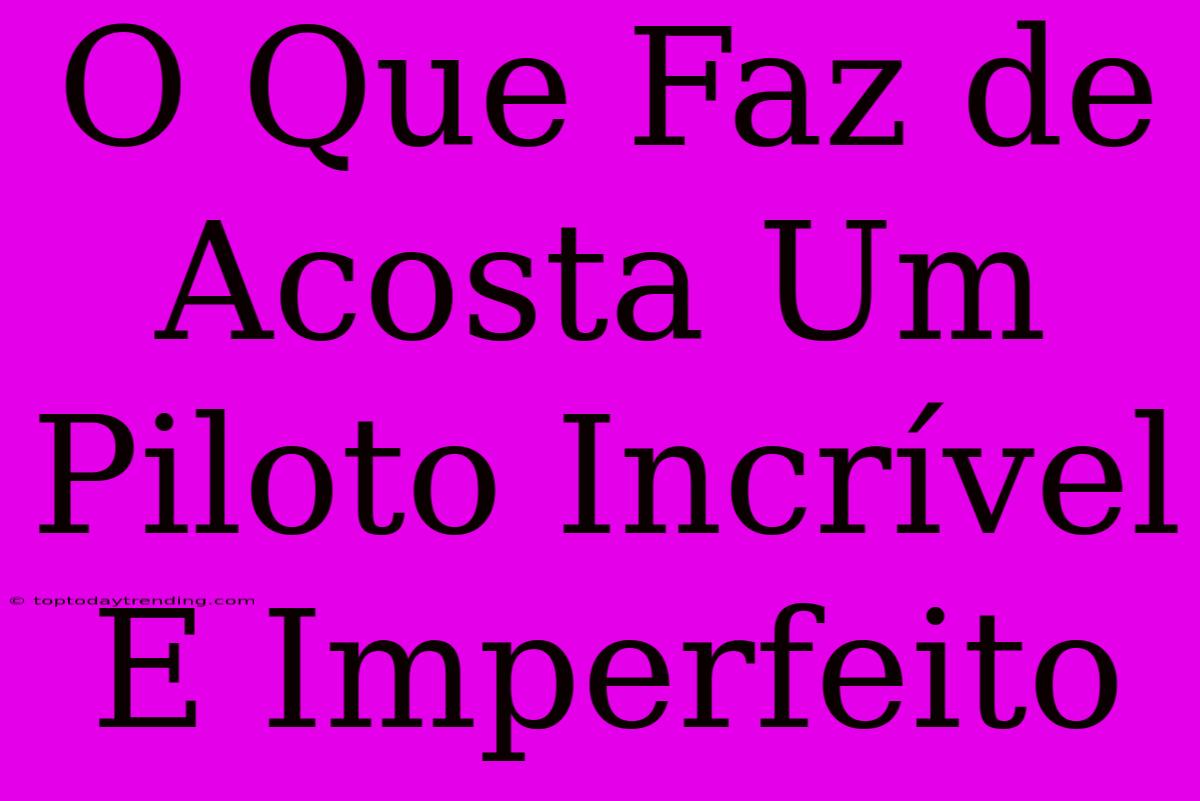 O Que Faz De Acosta Um Piloto Incrível E Imperfeito