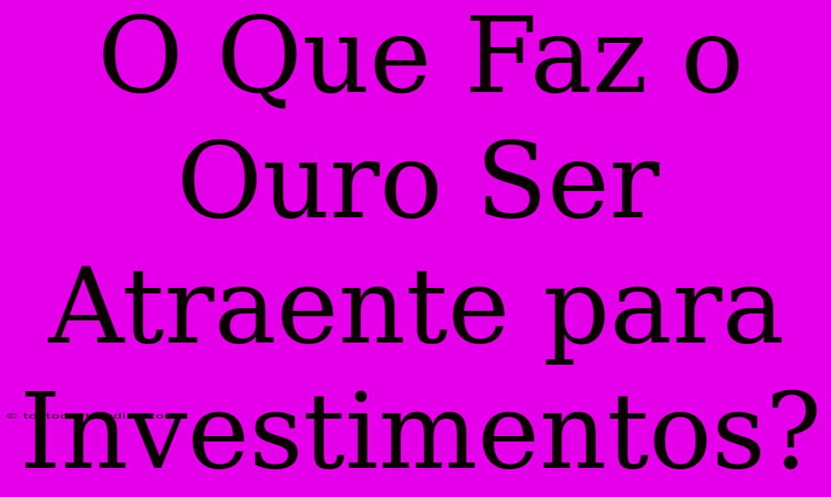 O Que Faz O Ouro Ser Atraente Para Investimentos?