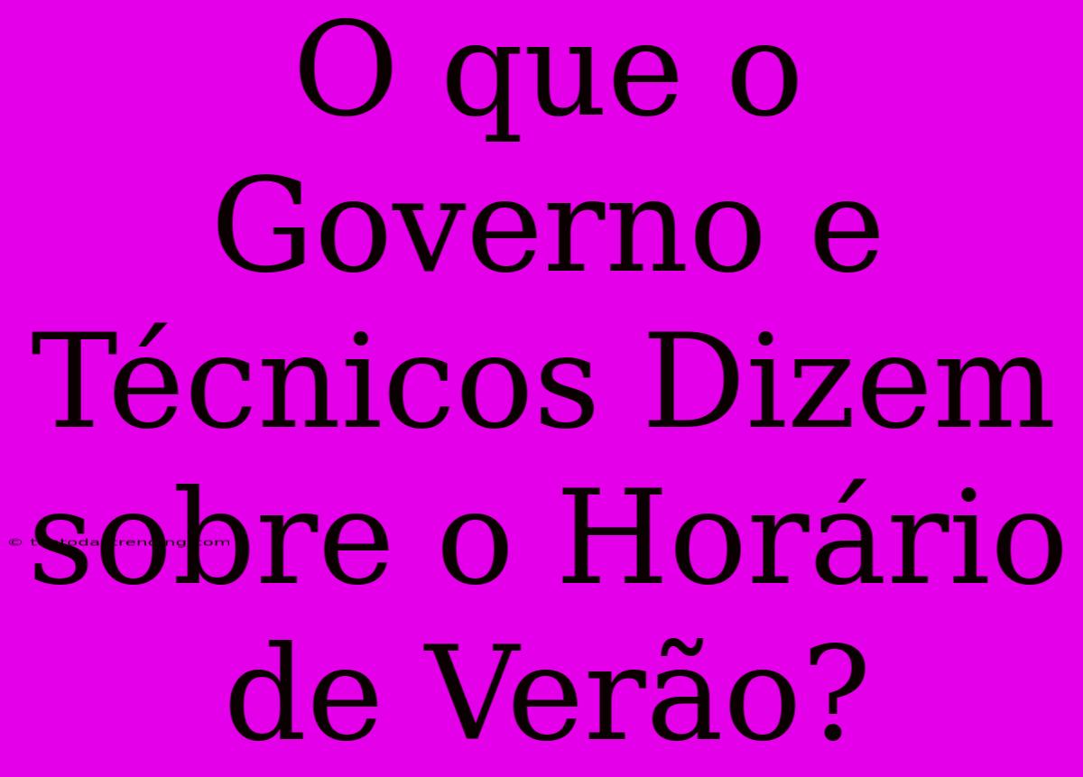 O Que O Governo E Técnicos Dizem Sobre O Horário De Verão?