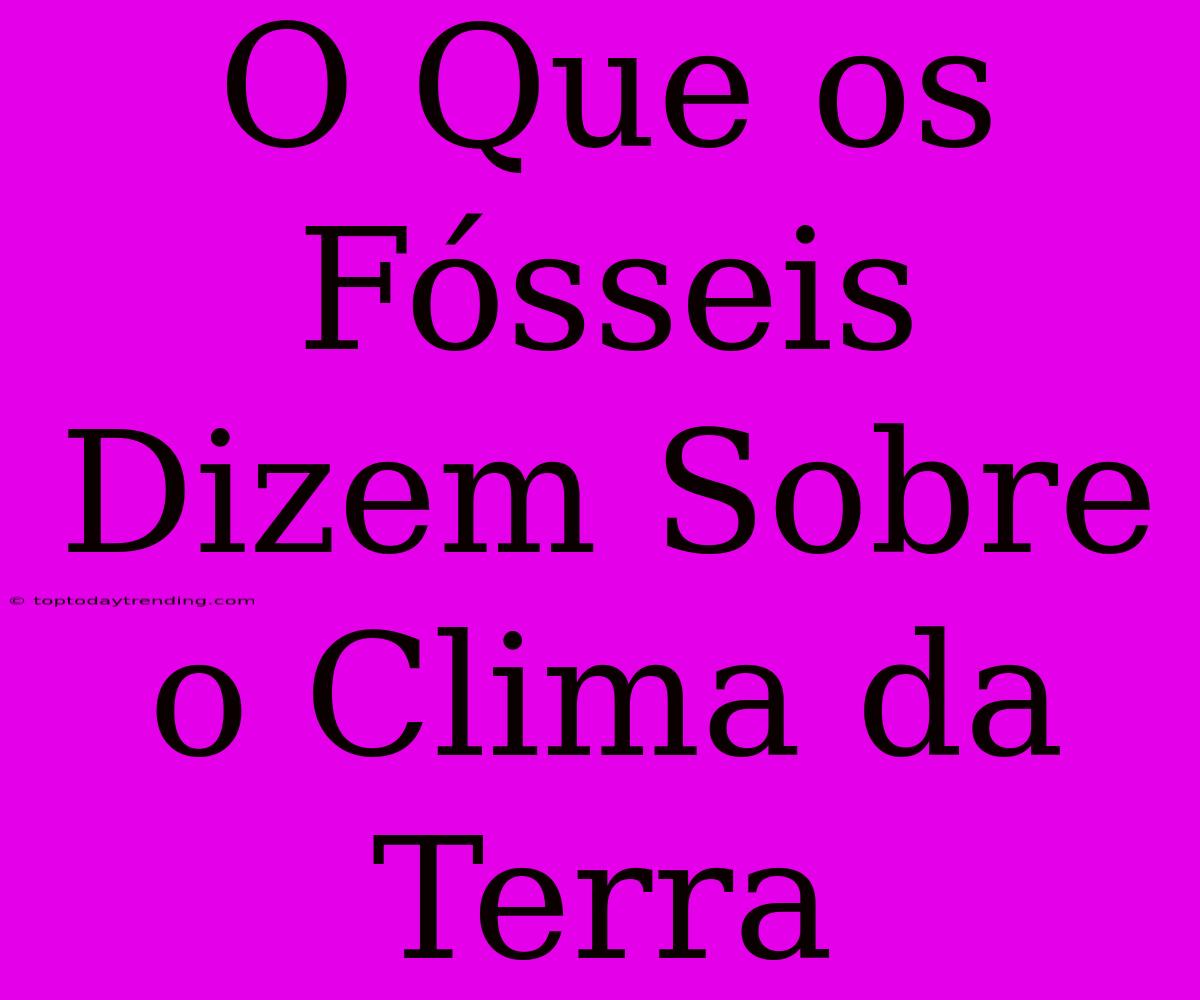 O Que Os Fósseis Dizem Sobre O Clima Da Terra