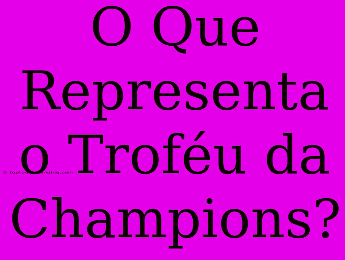 O Que Representa O Troféu Da Champions?