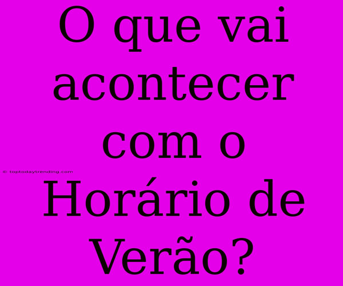 O Que Vai Acontecer Com O Horário De Verão?