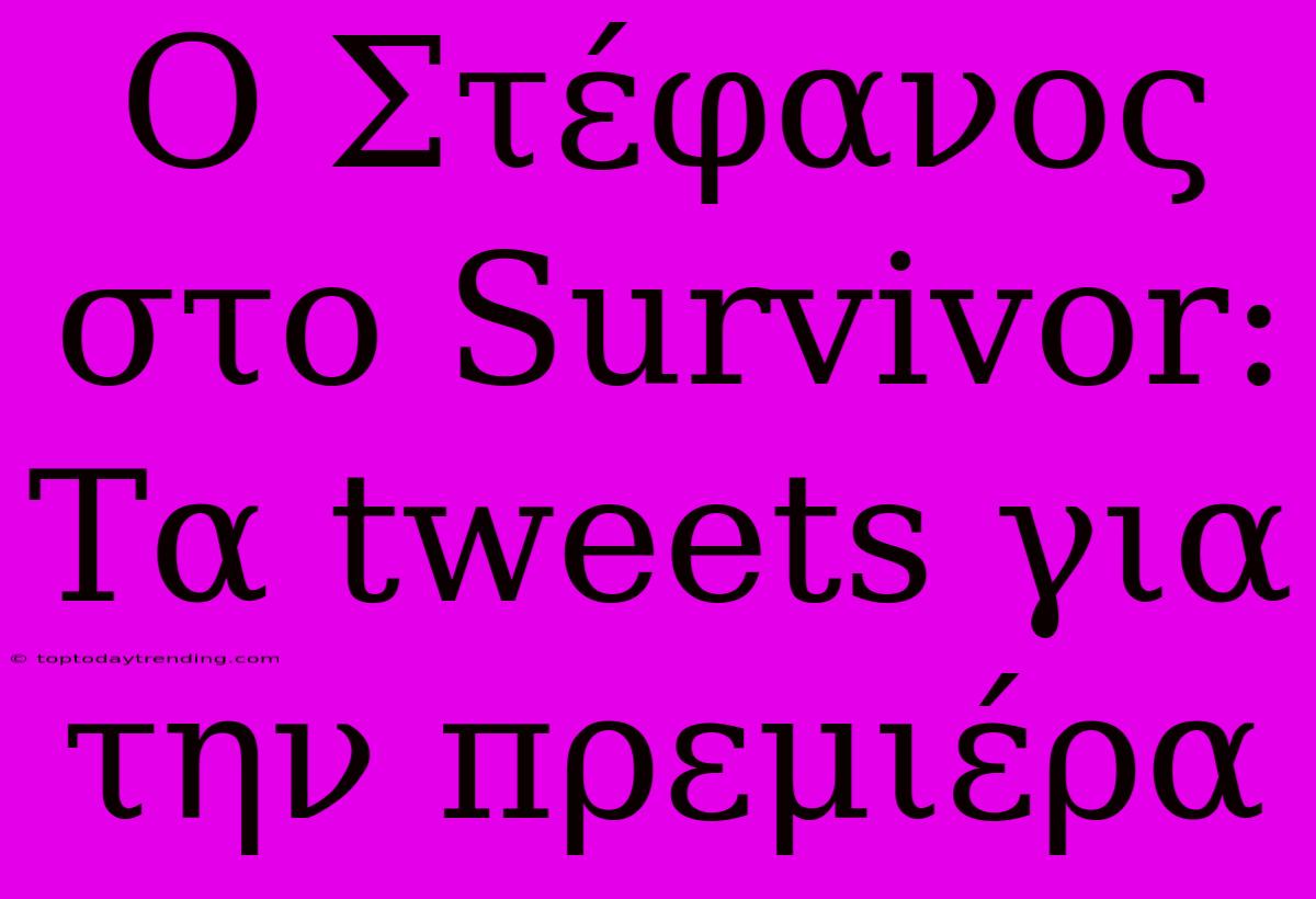 Ο Στέφανος Στο Survivor: Τα Tweets Για Την Πρεμιέρα