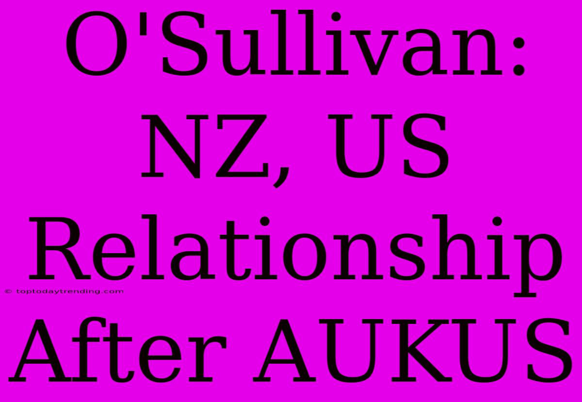 O'Sullivan: NZ, US Relationship After AUKUS