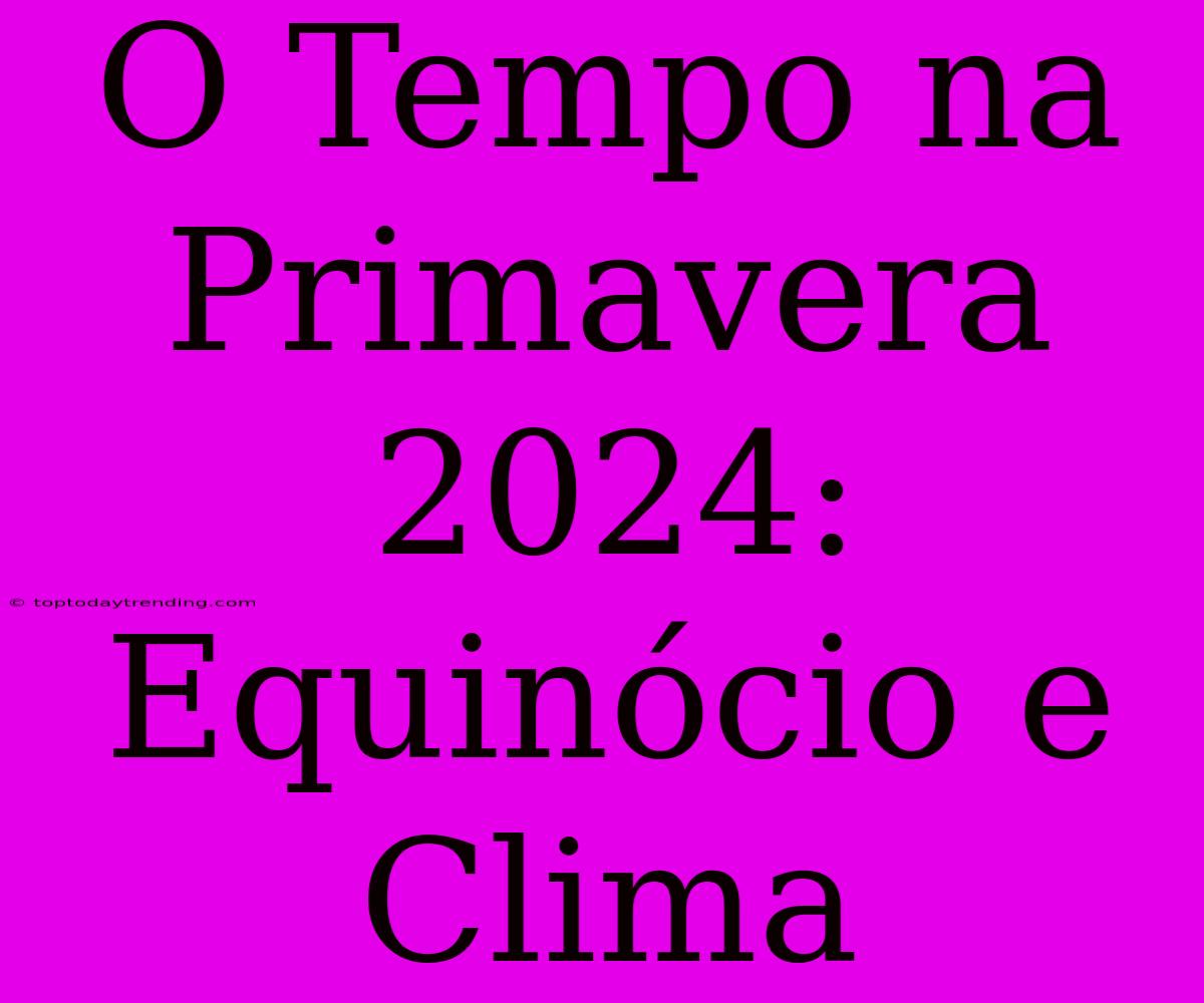 O Tempo Na Primavera 2024: Equinócio E Clima