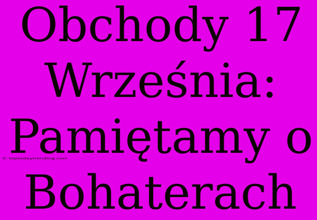 Obchody 17 Września: Pamiętamy O Bohaterach