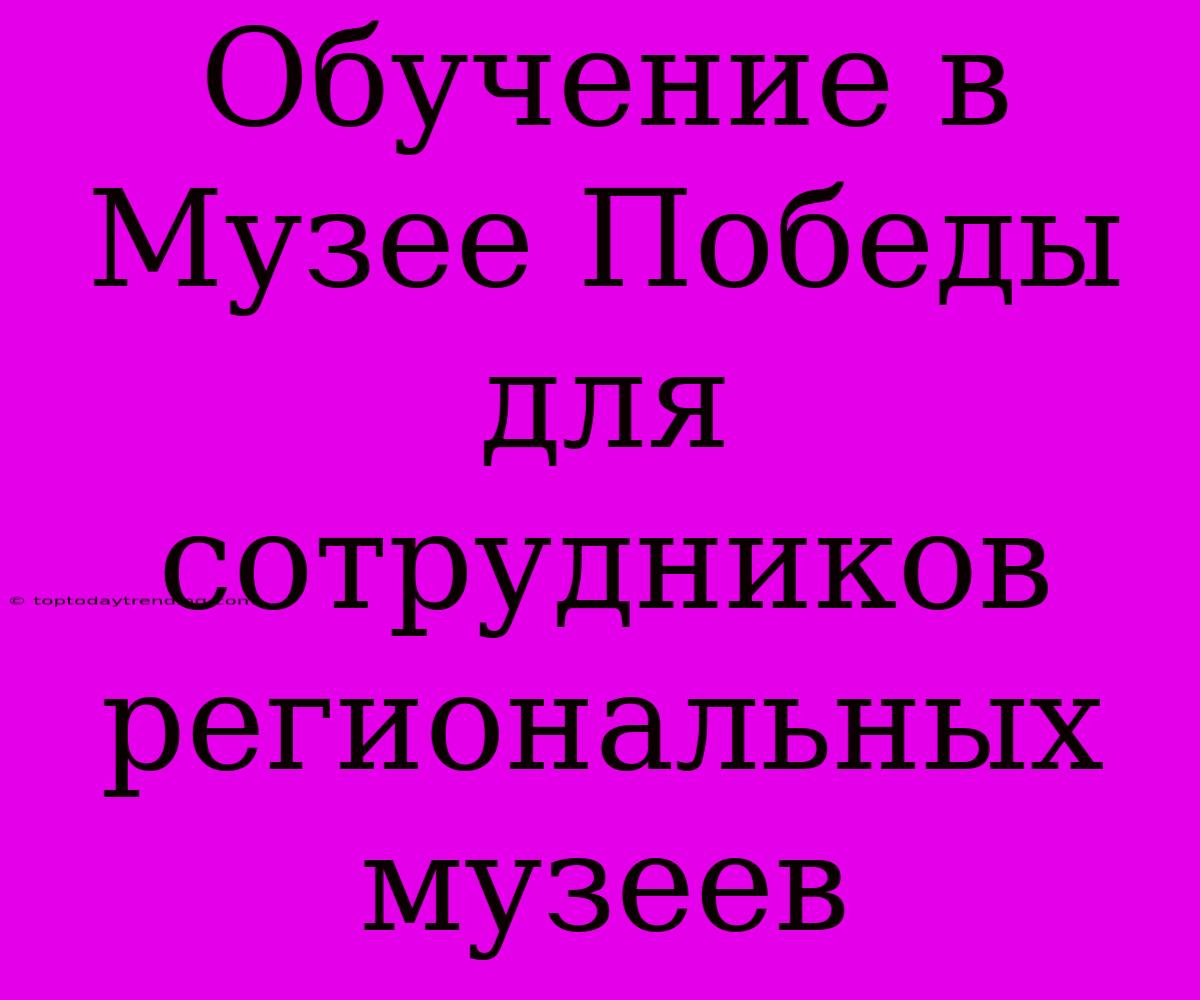 Обучение В Музее Победы Для Сотрудников Региональных Музеев