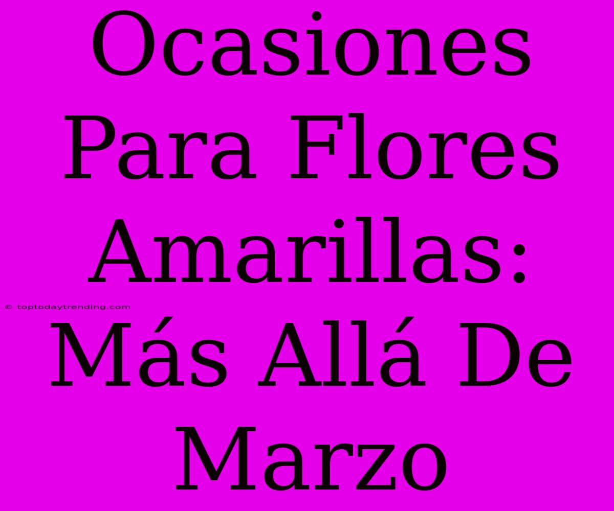 Ocasiones Para Flores Amarillas: Más Allá De Marzo