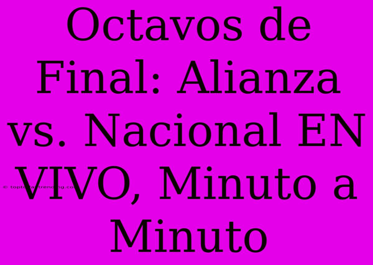 Octavos De Final: Alianza Vs. Nacional EN VIVO, Minuto A Minuto