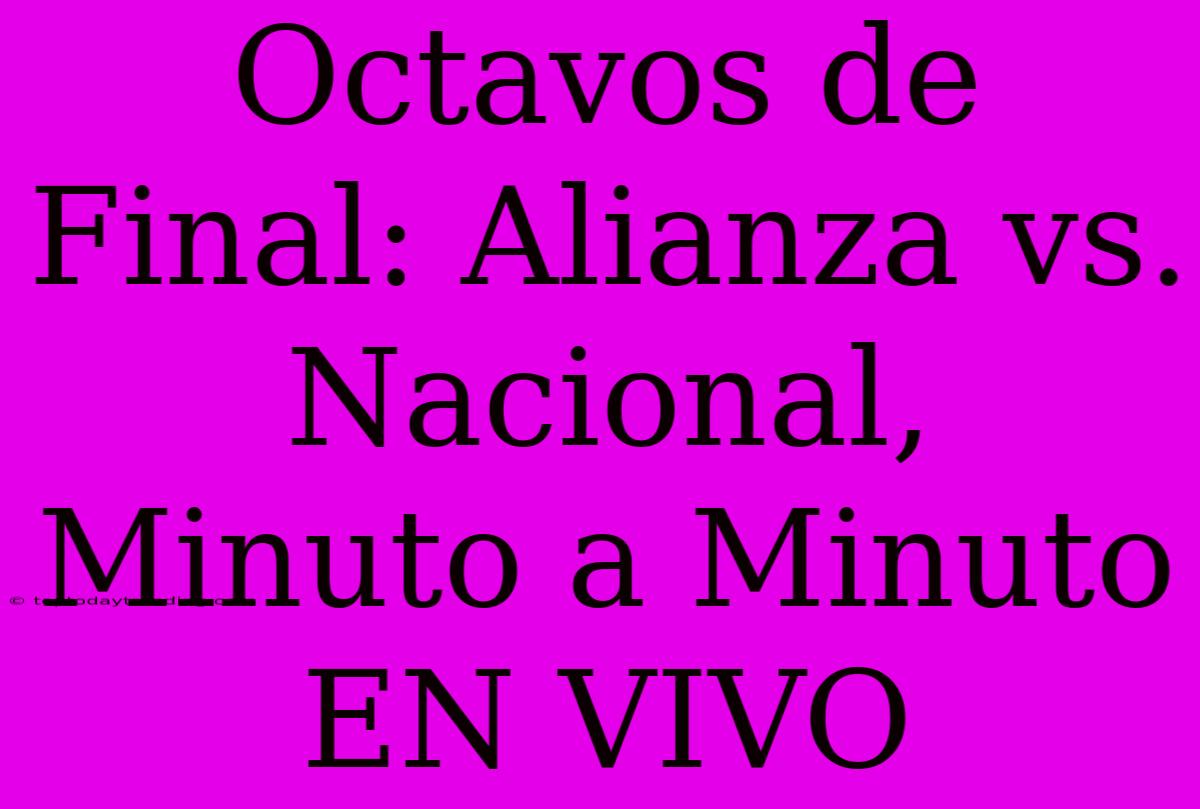 Octavos De Final: Alianza Vs. Nacional, Minuto A Minuto EN VIVO