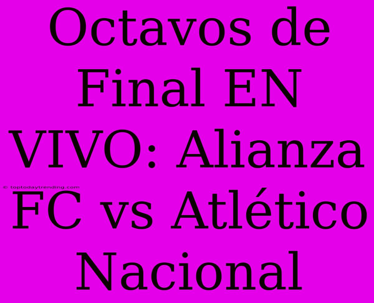 Octavos De Final EN VIVO: Alianza FC Vs Atlético Nacional