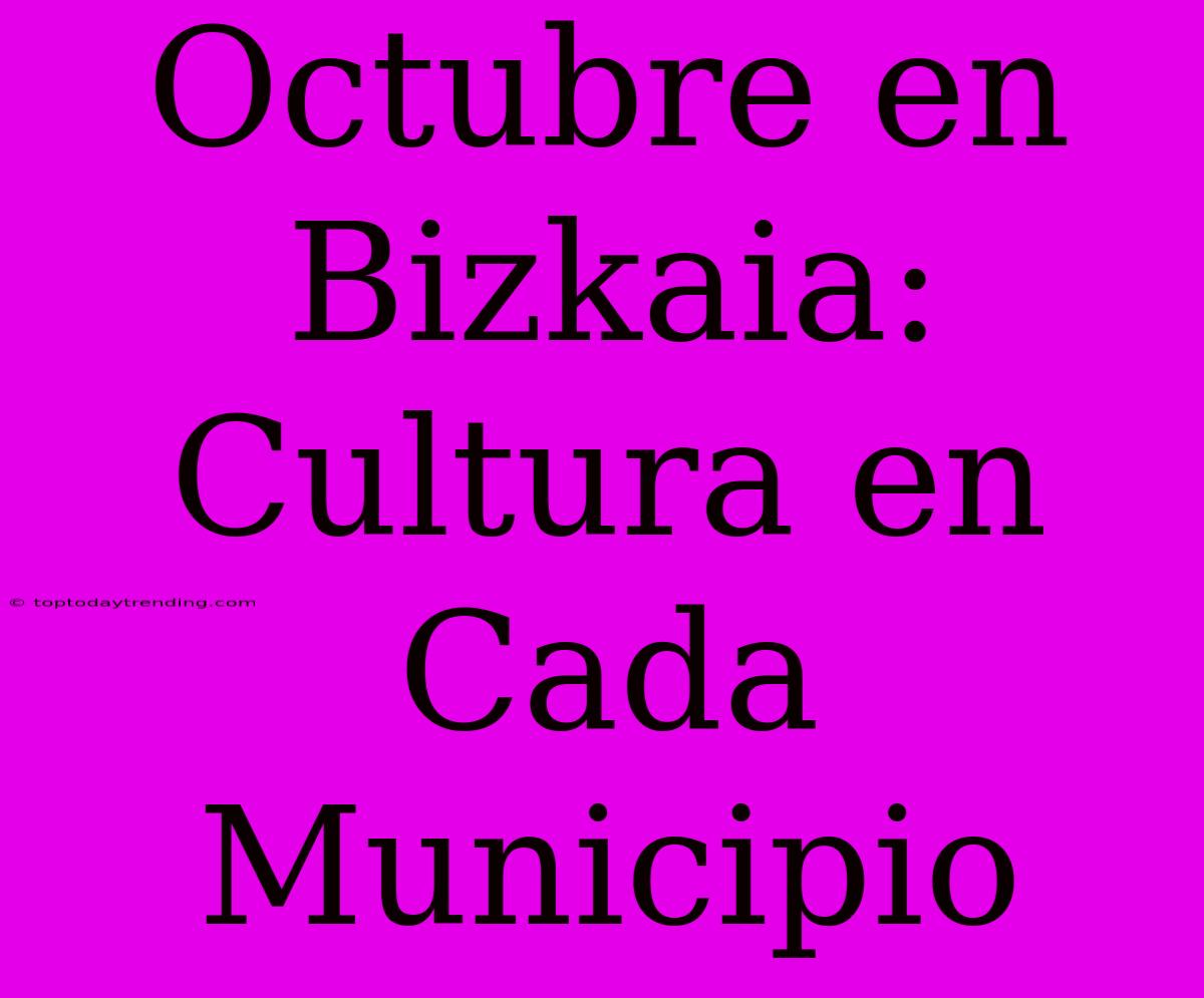 Octubre En Bizkaia: Cultura En Cada Municipio