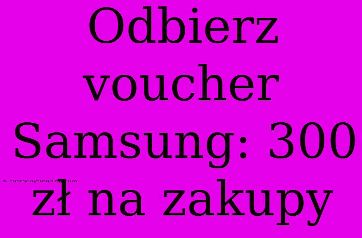 Odbierz Voucher Samsung: 300 Zł Na Zakupy