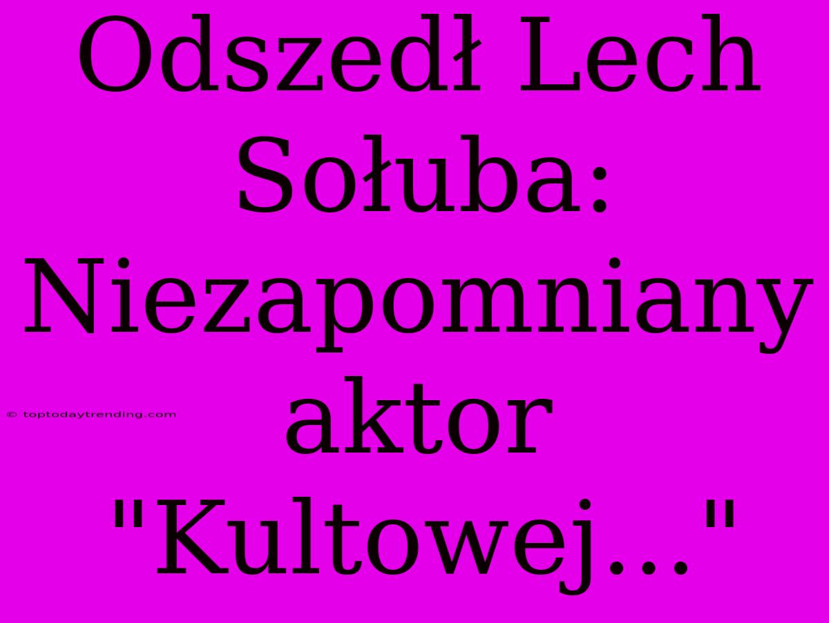 Odszedł Lech Sołuba:  Niezapomniany Aktor 