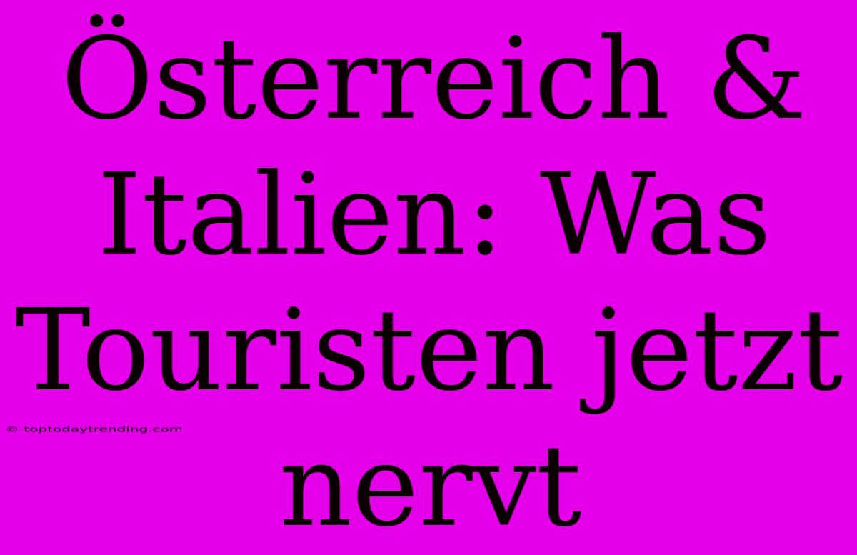 Österreich & Italien: Was Touristen Jetzt Nervt