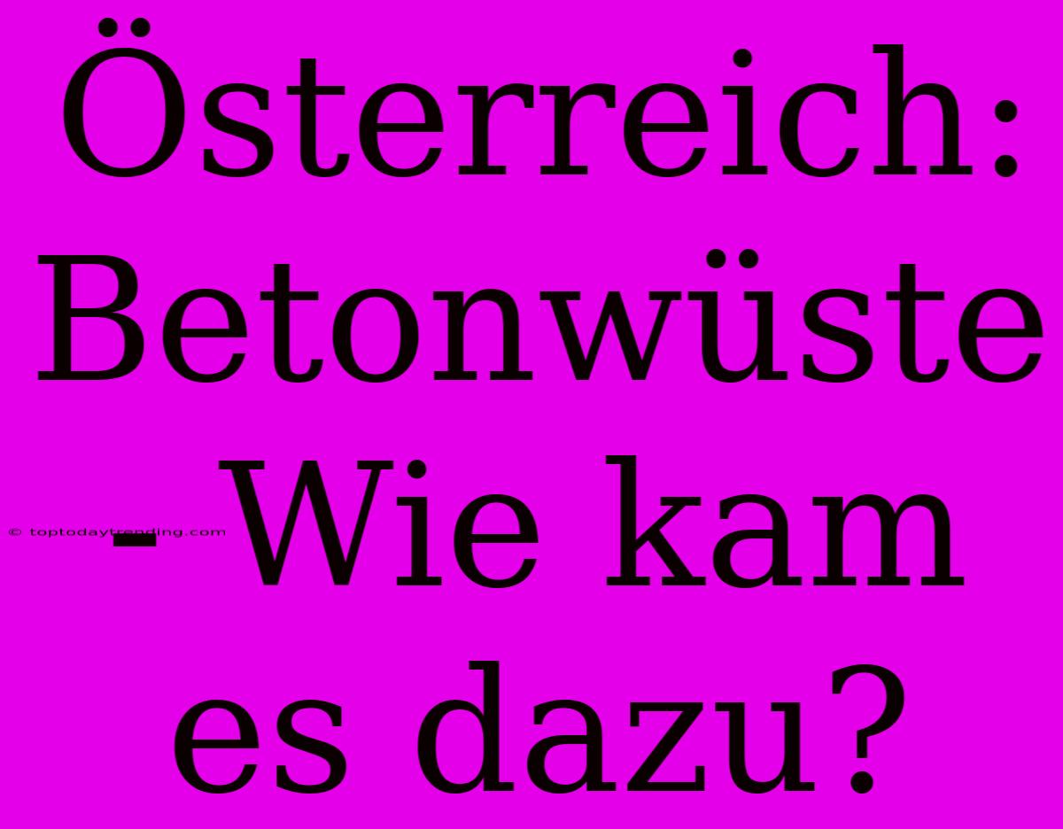 Österreich: Betonwüste - Wie Kam Es Dazu?