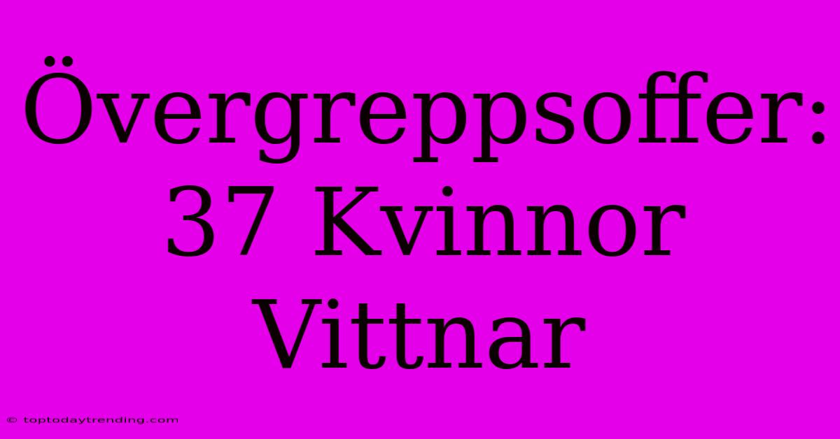 Övergreppsoffer: 37 Kvinnor Vittnar