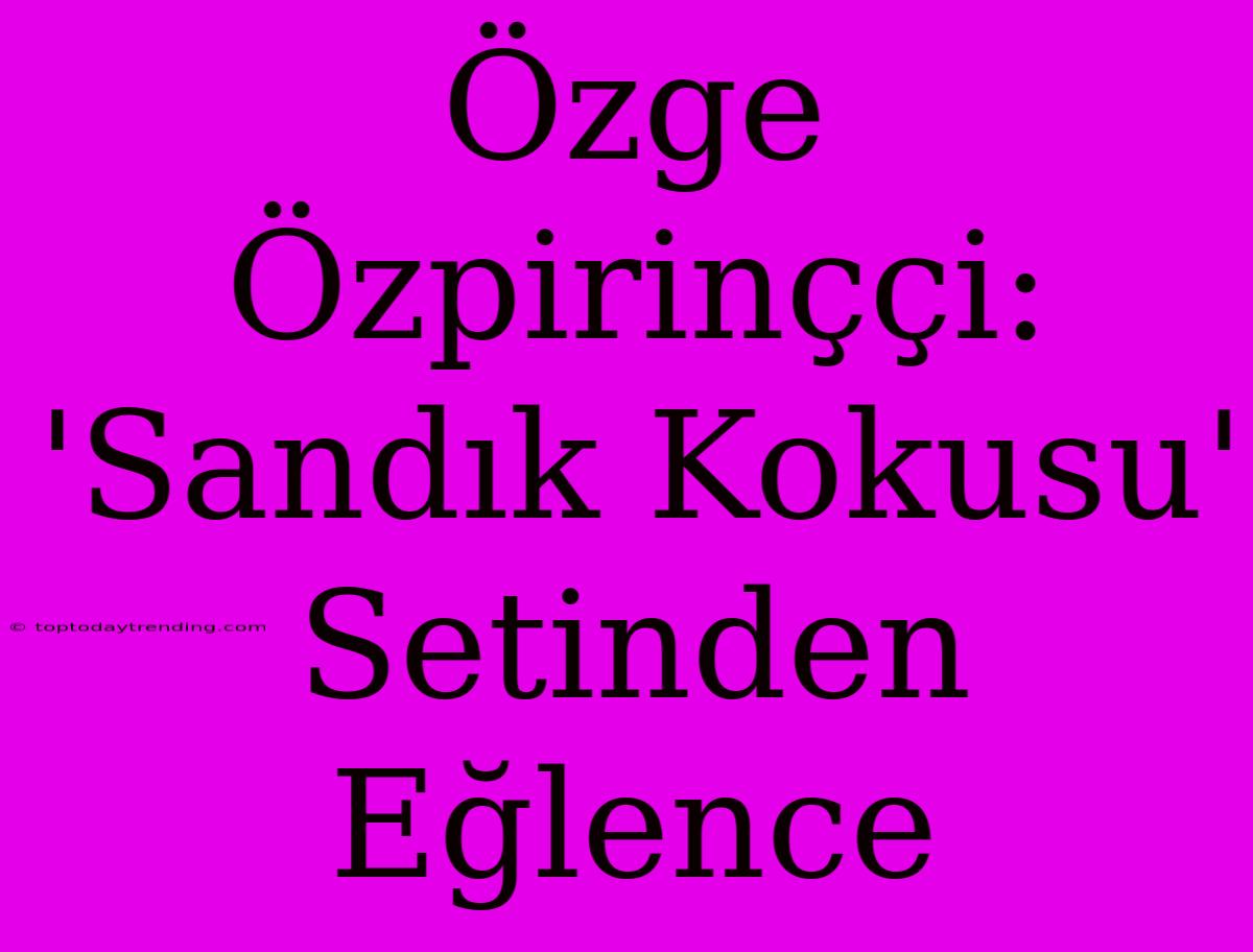 Özge Özpirinççi: 'Sandık Kokusu' Setinden Eğlence