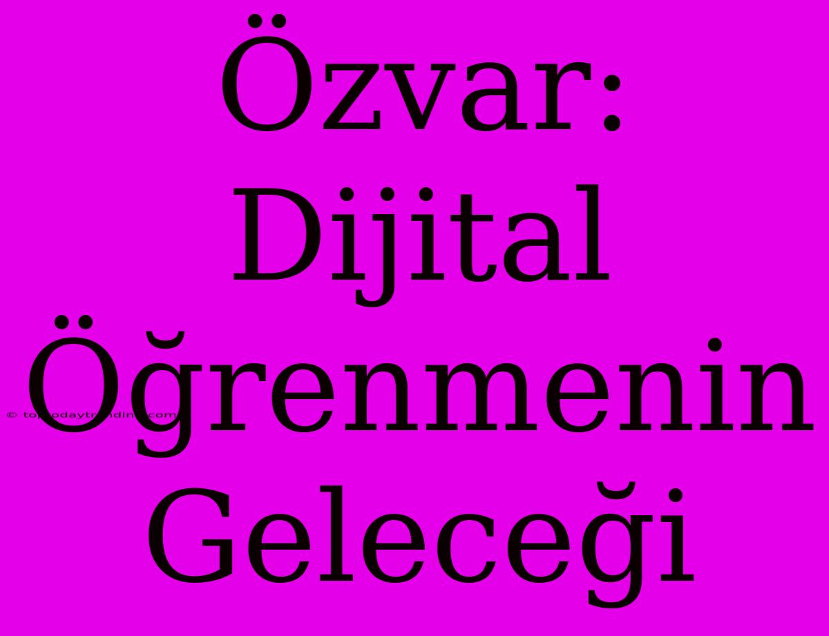 Özvar: Dijital Öğrenmenin Geleceği