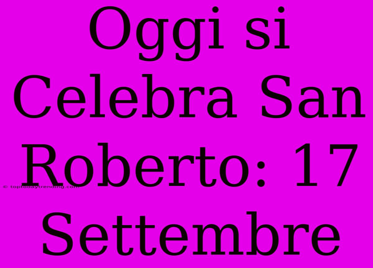 Oggi Si Celebra San Roberto: 17 Settembre