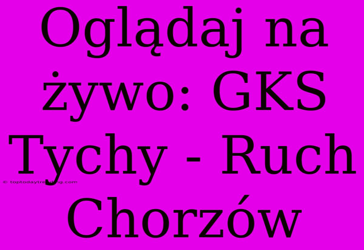 Oglądaj Na Żywo: GKS Tychy - Ruch Chorzów