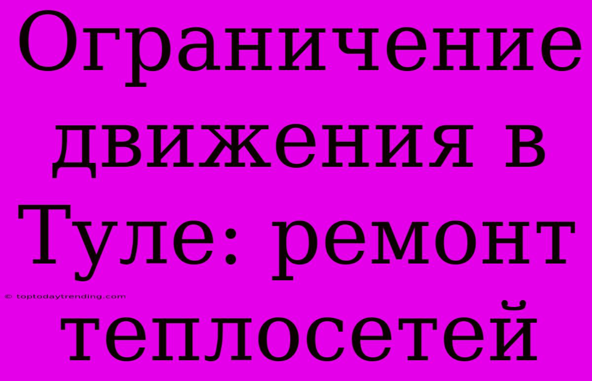 Ограничение Движения В Туле: Ремонт Теплосетей