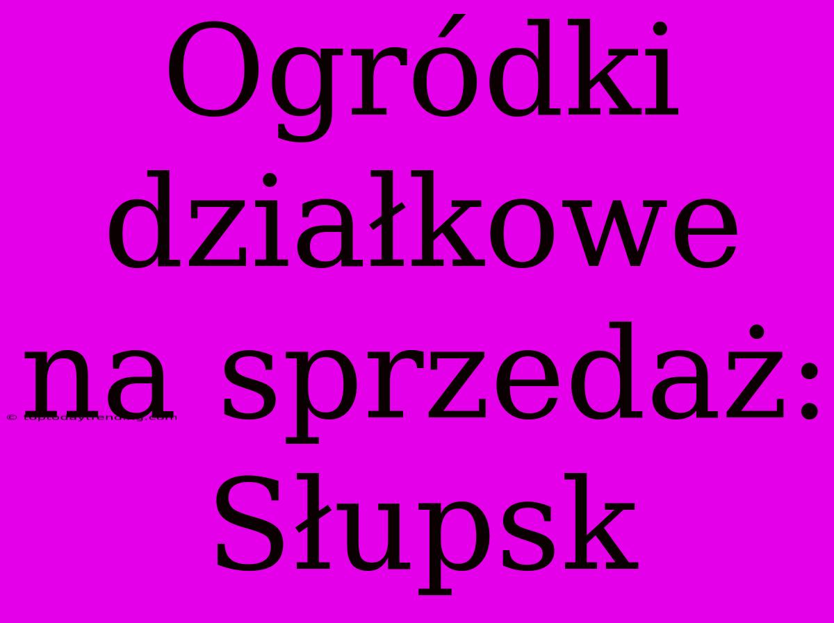 Ogródki Działkowe Na Sprzedaż: Słupsk